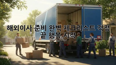 해외이사 준비 완벽 체크리스트: 걱정 끝, 행복 시작!